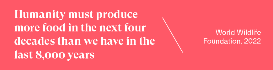 Humanity must produce more food in the next four decades than we have in the last 8,000 years  - World Wildlife Foundation, 2022